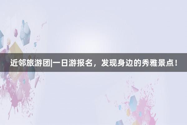 近邻旅游团|一日游报名，发现身边的秀雅景点！