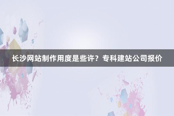 长沙网站制作用度是些许？专科建站公司报价
