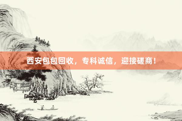 西安包包回收，专科诚信，迎接磋商！