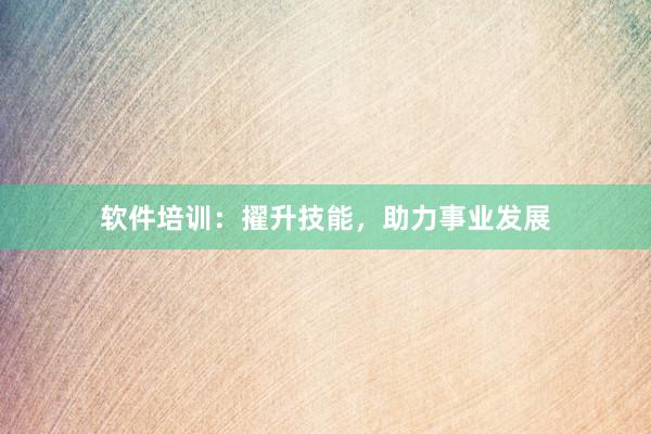 软件培训：擢升技能，助力事业发展