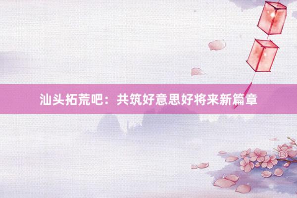 汕头拓荒吧：共筑好意思好将来新篇章