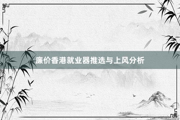 廉价香港就业器推选与上风分析