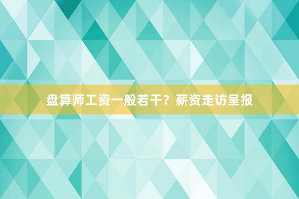 盘算师工资一般若干？薪资走访呈报