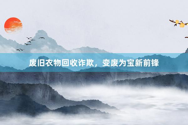 废旧衣物回收诈欺，变废为宝新前锋