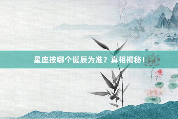 星座按哪个诞辰为准？真相揭秘！