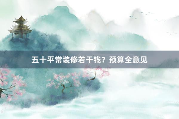 五十平常装修若干钱？预算全意见
