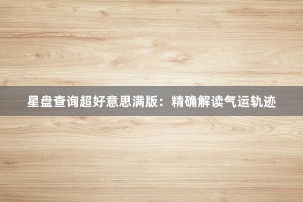 星盘查询超好意思满版：精确解读气运轨迹