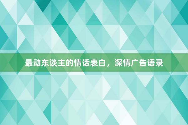 最动东谈主的情话表白，深情广告语录