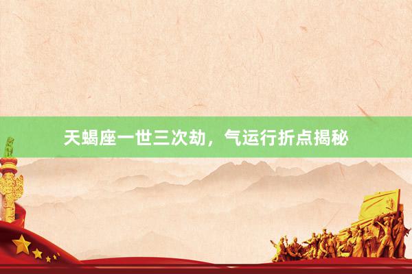 天蝎座一世三次劫，气运行折点揭秘