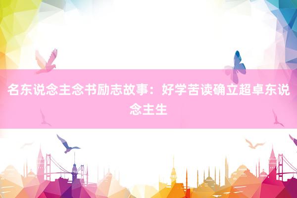 名东说念主念书励志故事：好学苦读确立超卓东说念主生