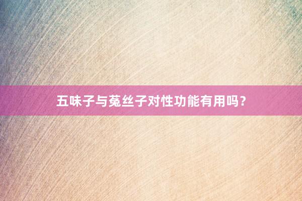 五味子与菟丝子对性功能有用吗？