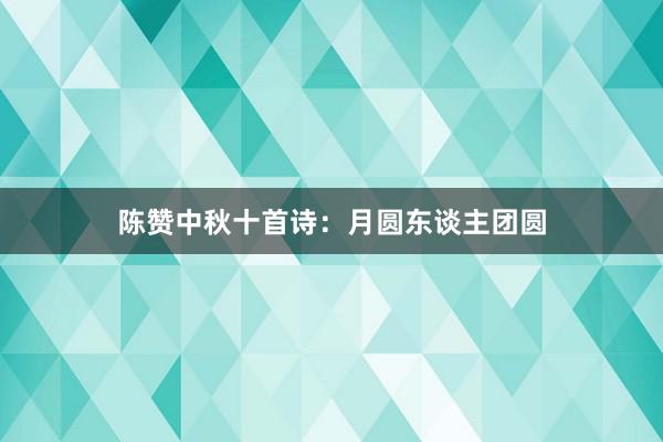 陈赞中秋十首诗：月圆东谈主团圆