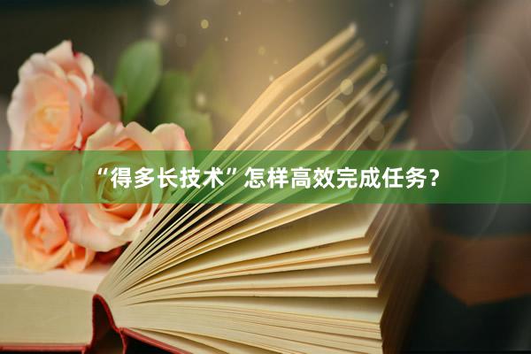 “得多长技术”怎样高效完成任务？