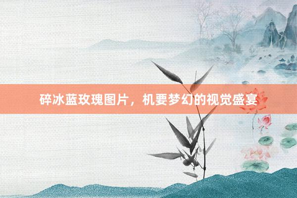 碎冰蓝玫瑰图片，机要梦幻的视觉盛宴