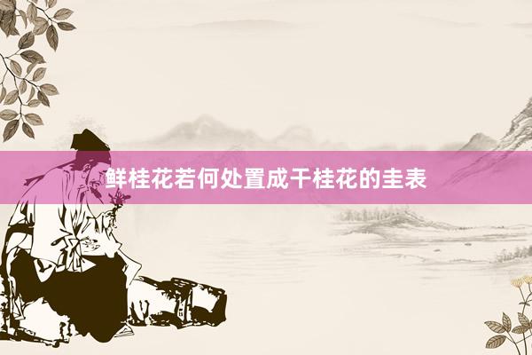 鲜桂花若何处置成干桂花的圭表