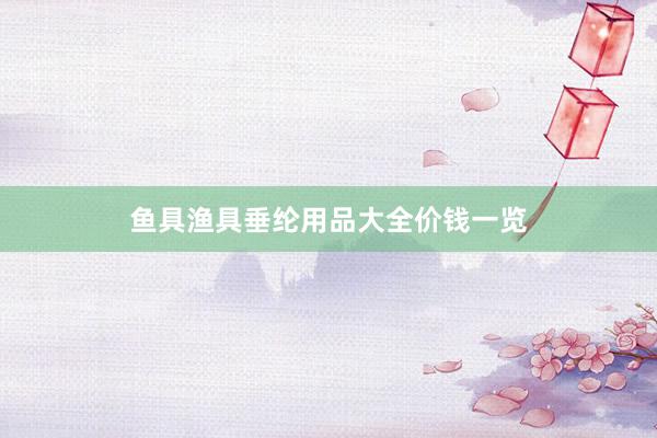 鱼具渔具垂纶用品大全价钱一览