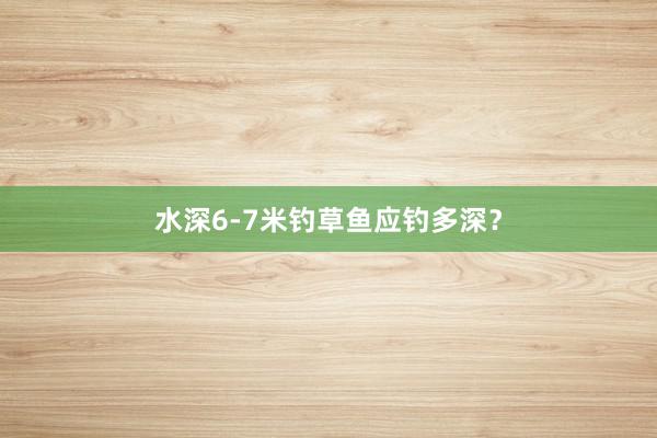 水深6-7米钓草鱼应钓多深？