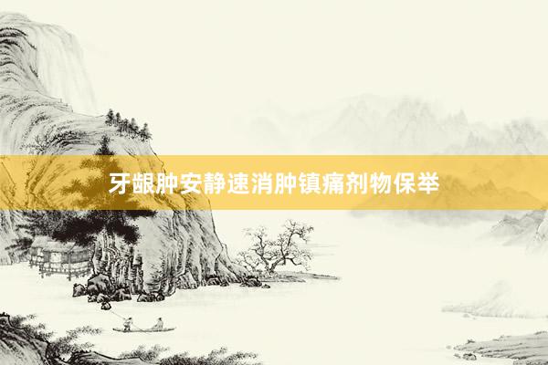 牙龈肿安静速消肿镇痛剂物保举
