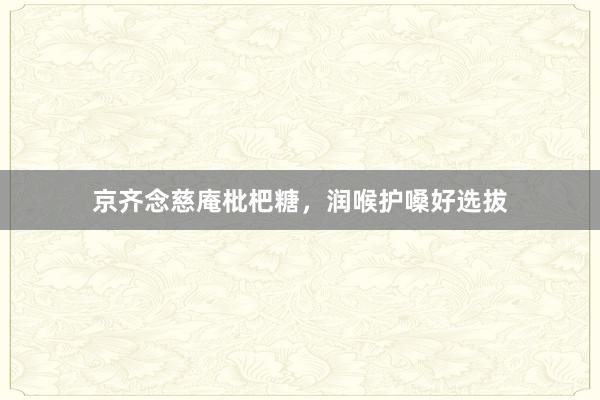 京齐念慈庵枇杷糖，润喉护嗓好选拔
