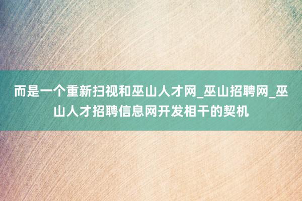 而是一个重新扫视和巫山人才网_巫山招聘网_巫山人才招聘信息网开发相干的契机