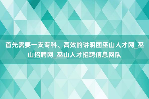 首先需要一支专科、高效的讲明团巫山人才网_巫山招聘网_巫山人才招聘信息网队
