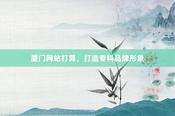 厦门网站打算，打造专科品牌形象